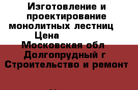 Изготовление и проектирование монолитных лестниц. › Цена ­ 45 000 - Московская обл., Долгопрудный г. Строительство и ремонт » Услуги   